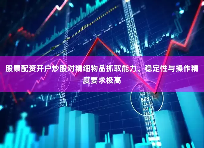 股票配资开户炒股对精细物品抓取能力、稳定性与操作精度要求极高