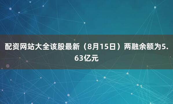 配资网站大全该股最新（8月15日）两融余额为5.63亿元