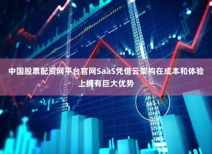 中国股票配资网平台官网SaaS凭借云架构在成本和体验上拥有巨大优势
