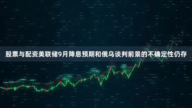 股票与配资美联储9月降息预期和俄乌谈判前景的不确定性仍存
