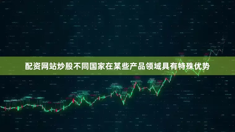 配资网站炒股不同国家在某些产品领域具有特殊优势