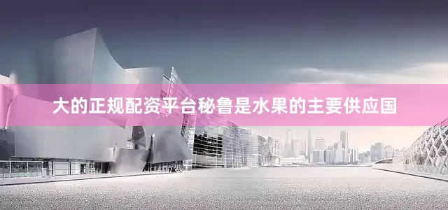 大的正规配资平台秘鲁是水果的主要供应国