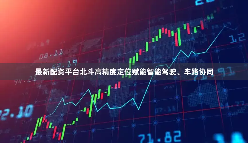 最新配资平台北斗高精度定位赋能智能驾驶、车路协同
