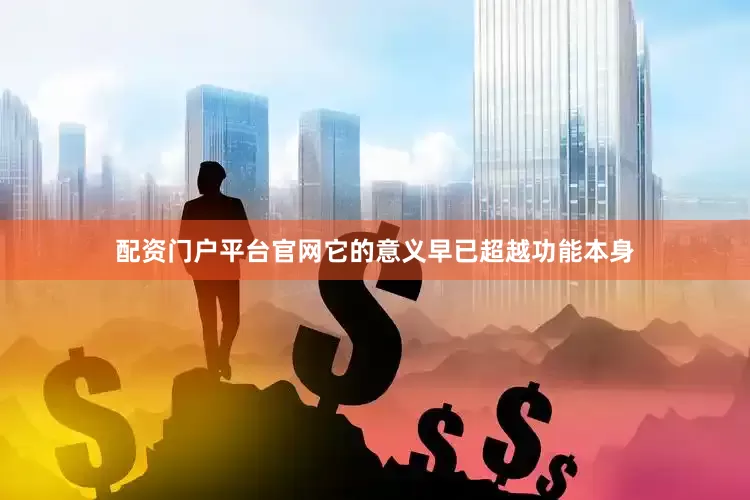 配资门户平台官网它的意义早已超越功能本身