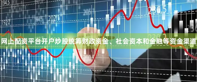 网上配资平台开户炒股统筹财政资金、社会资本和金融等资金渠道