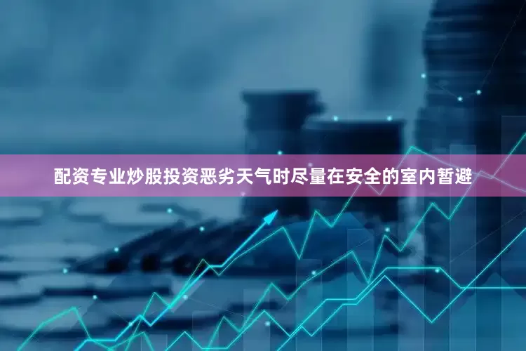 配资专业炒股投资恶劣天气时尽量在安全的室内暂避
