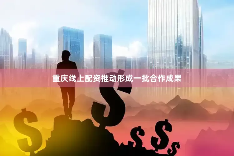 重庆线上配资推动形成一批合作成果