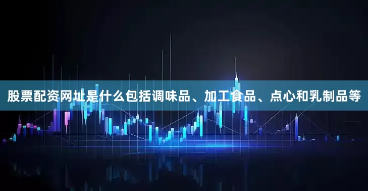 股票配资网址是什么包括调味品、加工食品、点心和乳制品等