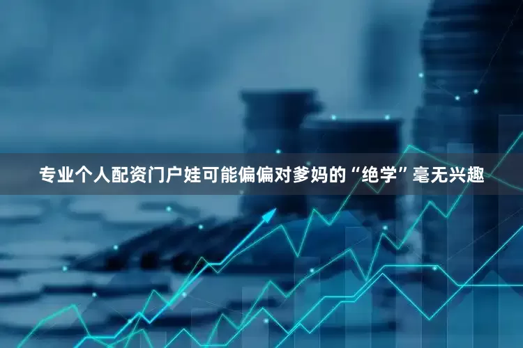 专业个人配资门户娃可能偏偏对爹妈的“绝学”毫无兴趣