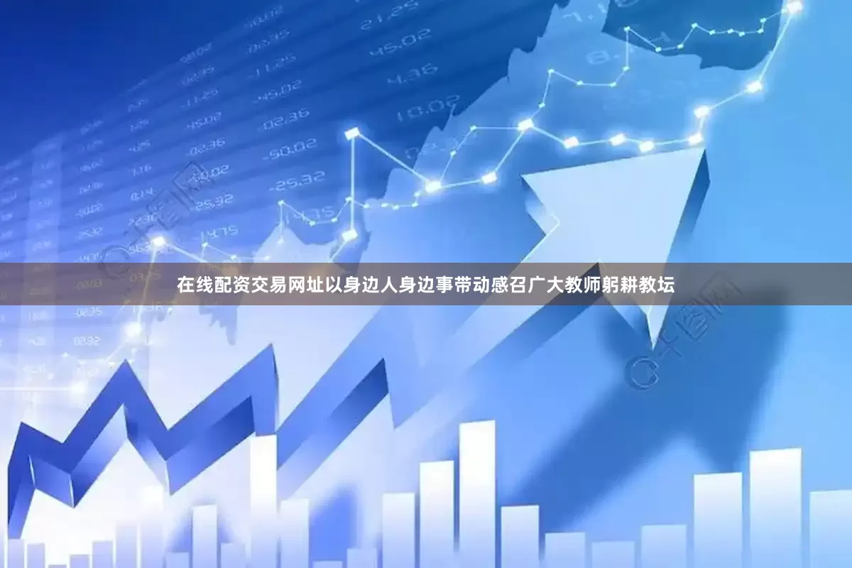 在线配资交易网址以身边人身边事带动感召广大教师躬耕教坛