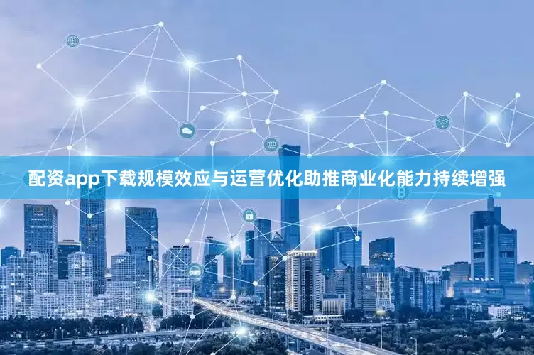配资app下载规模效应与运营优化助推商业化能力持续增强