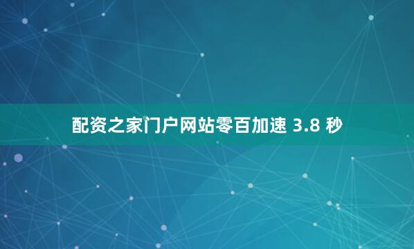 配资之家门户网站零百加速 3.8 秒