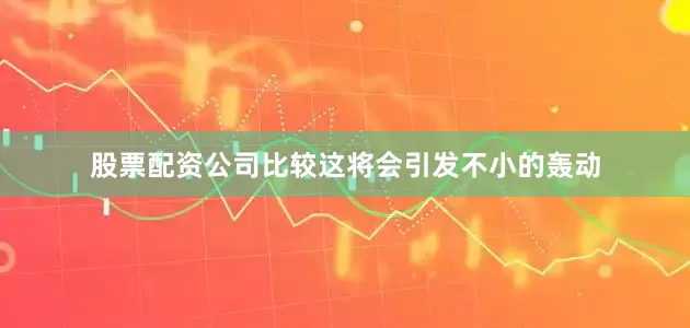 股票配资公司比较这将会引发不小的轰动