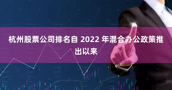 杭州股票公司排名自 2022 年混合办公政策推出以来