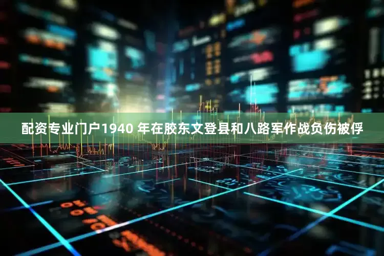 配资专业门户1940 年在胶东文登县和八路军作战负伤被俘