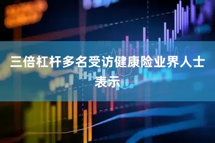 三倍杠杆多名受访健康险业界人士表示