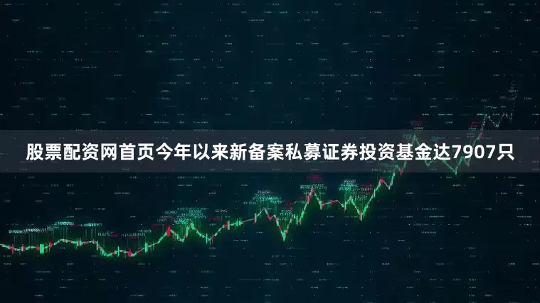股票配资网首页今年以来新备案私募证券投资基金达7907只
