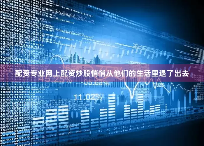 配资专业网上配资炒股悄悄从他们的生活里退了出去