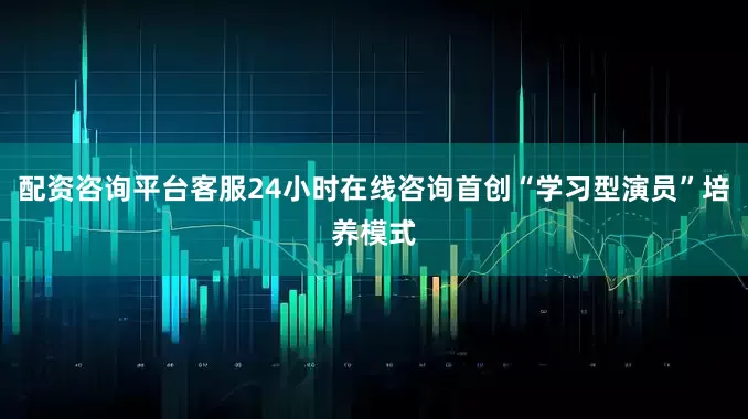 配资咨询平台客服24小时在线咨询首创“学习型演员”培养模式
