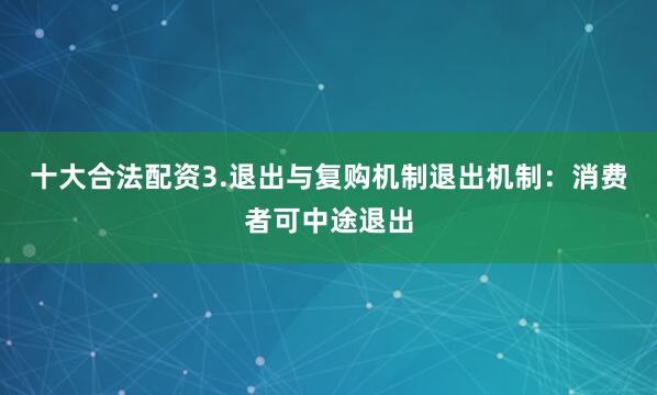 十大合法配资3.退出与复购机制退出机制：消费者可中途退出