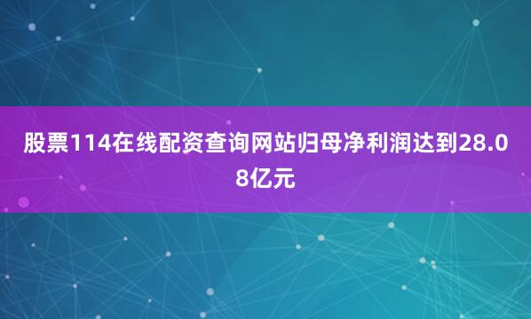股票114在线配资查询网站归母净利润达到28.08亿元
