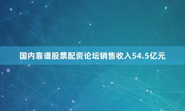 国内靠谱股票配资论坛销售收入54.5亿元