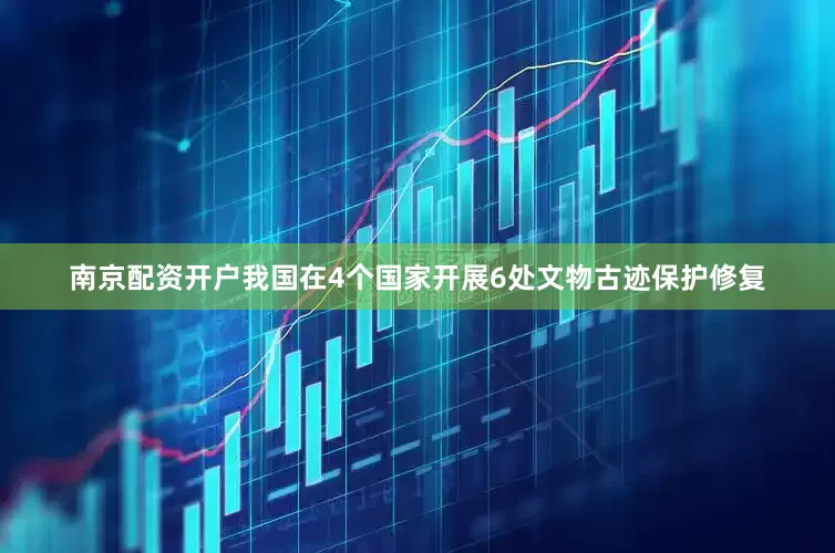 南京配资开户我国在4个国家开展6处文物古迹保护修复