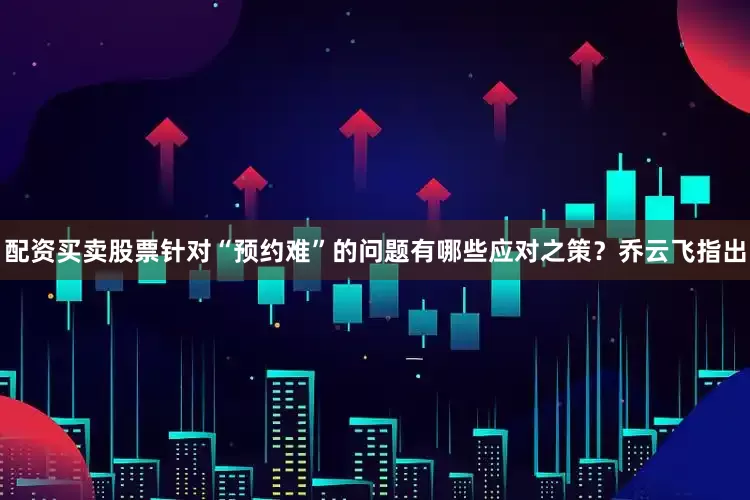 配资买卖股票针对“预约难”的问题有哪些应对之策？　　乔云飞指出