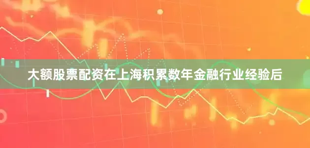 大额股票配资在上海积累数年金融行业经验后