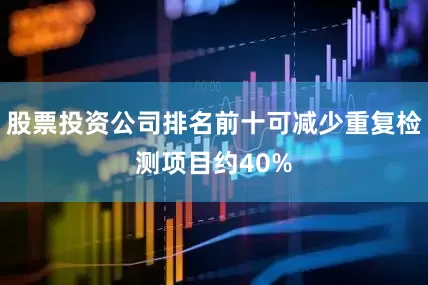 股票投资公司排名前十可减少重复检测项目约40%