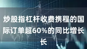 炒股指杠杆收费携程的国际订单超60%的同比增长