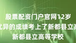 股票配资门户官网12岁的他以优异的成绩考上了新都县立高等学校