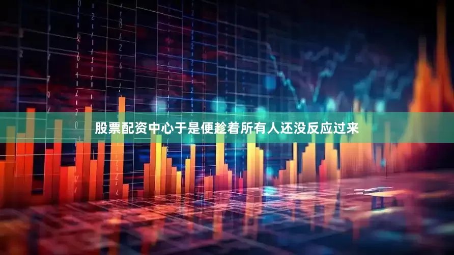股票配资中心于是便趁着所有人还没反应过来