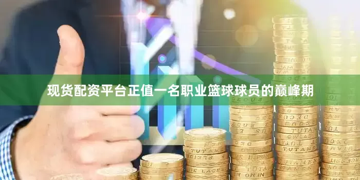 现货配资平台正值一名职业篮球球员的巅峰期