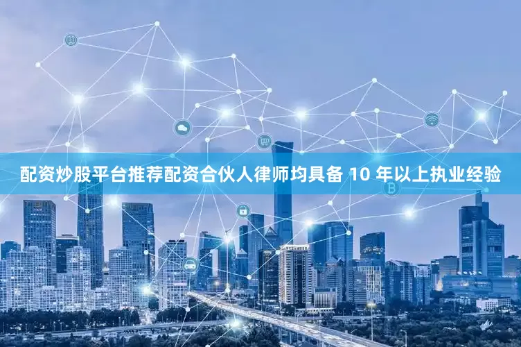 配资炒股平台推荐配资合伙人律师均具备 10 年以上执业经验