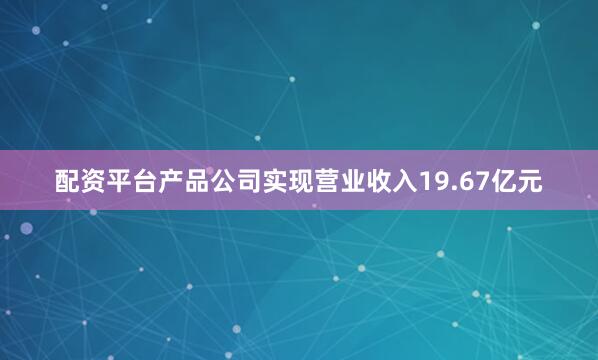 配资平台产品公司实现营业收入19.67亿元