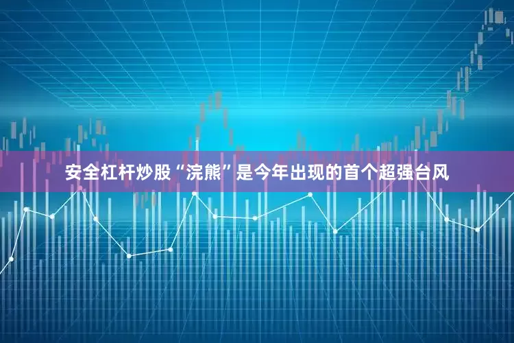 安全杠杆炒股“浣熊”是今年出现的首个超强台风